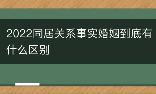 2022同居关系事实婚姻到底有什么区别