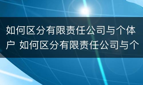 如何区分有限责任公司与个体户 如何区分有限责任公司与个体户企业