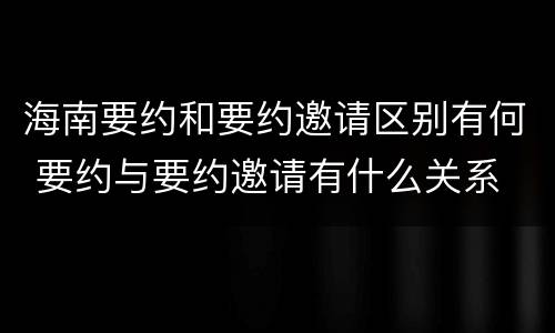 海南要约和要约邀请区别有何 要约与要约邀请有什么关系