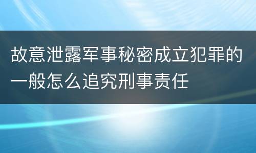 故意泄露军事秘密成立犯罪的一般怎么追究刑事责任