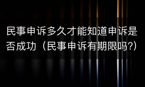 民事申诉多久才能知道申诉是否成功（民事申诉有期限吗?）