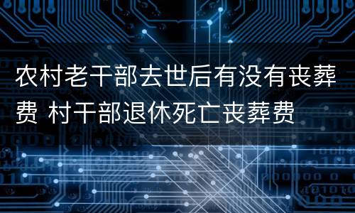 农村老干部去世后有没有丧葬费 村干部退休死亡丧葬费
