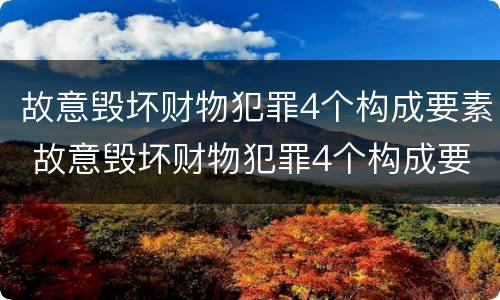 故意毁坏财物犯罪4个构成要素 故意毁坏财物犯罪4个构成要素是