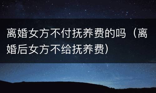 离婚女方不付抚养费的吗（离婚后女方不给抚养费）