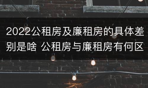 2022公租房及廉租房的具体差别是啥 公租房与廉租房有何区别
