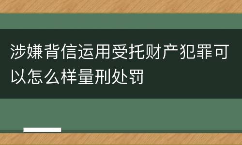 涉嫌背信运用受托财产犯罪可以怎么样量刑处罚
