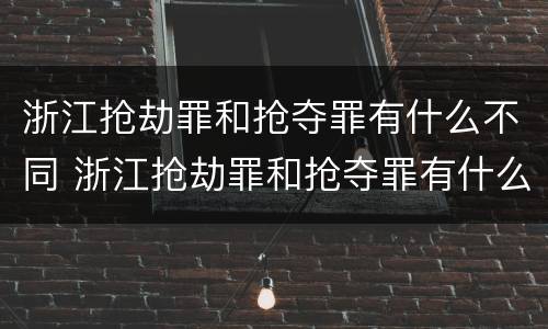 浙江抢劫罪和抢夺罪有什么不同 浙江抢劫罪和抢夺罪有什么不同吗