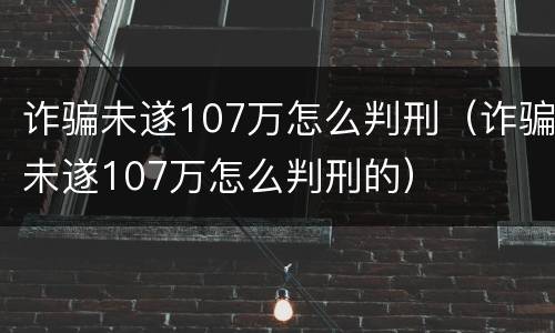 诈骗未遂107万怎么判刑（诈骗未遂107万怎么判刑的）