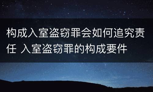 构成入室盗窃罪会如何追究责任 入室盗窃罪的构成要件