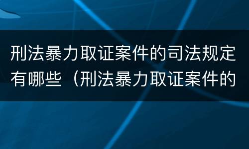 刑法暴力取证案件的司法规定有哪些（刑法暴力取证案件的司法规定有哪些权利）