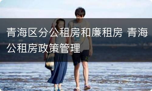 青海区分公租房和廉租房 青海公租房政策管理