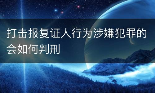 打击报复证人行为涉嫌犯罪的会如何判刑