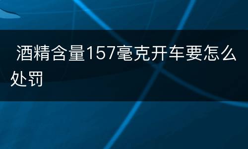  酒精含量157毫克开车要怎么处罚