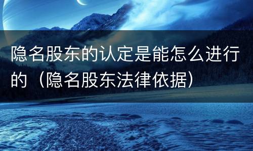 隐名股东的认定是能怎么进行的（隐名股东法律依据）