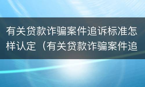 有关贷款诈骗案件追诉标准怎样认定（有关贷款诈骗案件追诉标准怎样认定的）