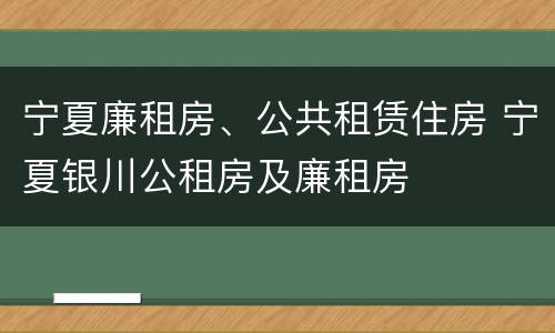 宁夏廉租房、公共租赁住房 宁夏银川公租房及廉租房