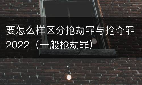 要怎么样区分抢劫罪与抢夺罪2022（一般抢劫罪）