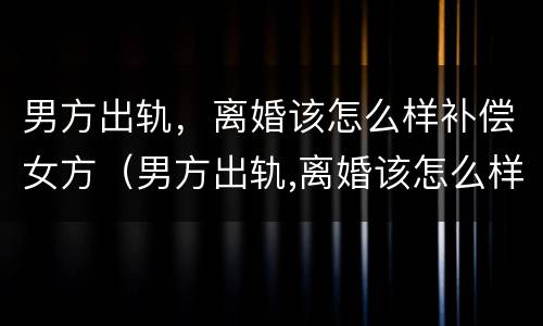 男方出轨，离婚该怎么样补偿女方（男方出轨,离婚该怎么样补偿女方孩子）