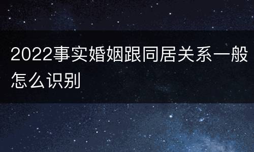 2022事实婚姻跟同居关系一般怎么识别