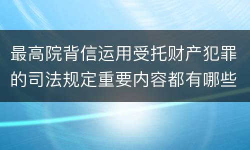 最高院背信运用受托财产犯罪的司法规定重要内容都有哪些