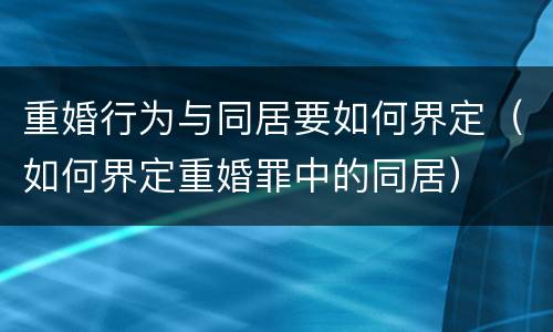 重婚行为与同居要如何界定（如何界定重婚罪中的同居）