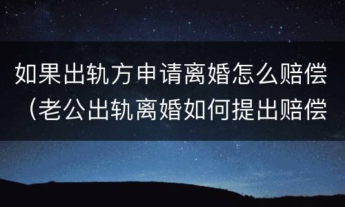 如果出轨方申请离婚怎么赔偿（老公出轨离婚如何提出赔偿）