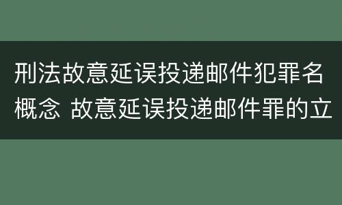 刑法故意延误投递邮件犯罪名概念 故意延误投递邮件罪的立案标准
