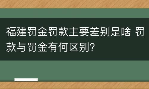 福建罚金罚款主要差别是啥 罚款与罚金有何区别?