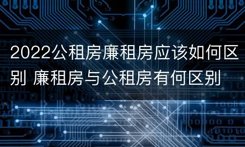 2022公租房廉租房应该如何区别 廉租房与公租房有何区别
