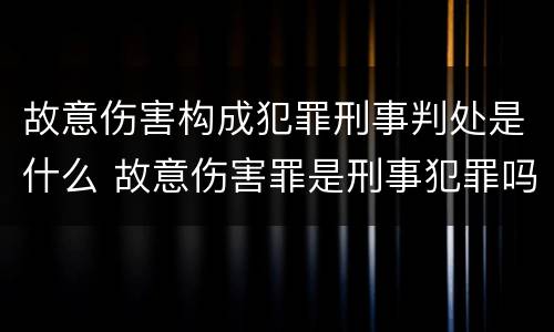 故意伤害构成犯罪刑事判处是什么 故意伤害罪是刑事犯罪吗