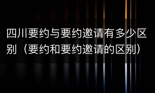 四川要约与要约邀请有多少区别（要约和要约邀请的区别）
