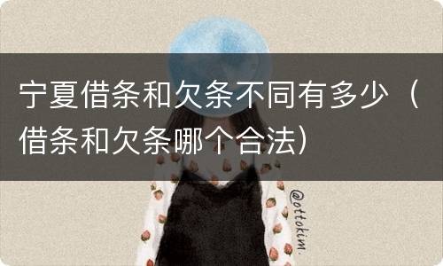 宁夏借条和欠条不同有多少（借条和欠条哪个合法）