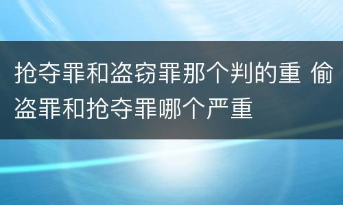抢夺罪和盗窃罪那个判的重 偷盗罪和抢夺罪哪个严重