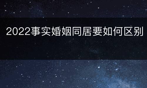 2022事实婚姻同居要如何区别