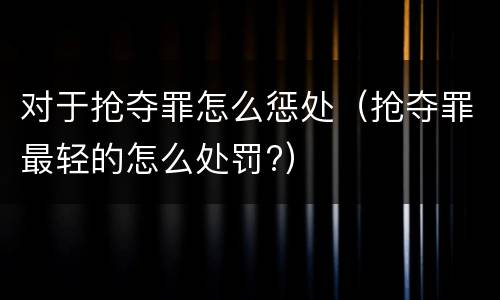 对于抢夺罪怎么惩处（抢夺罪最轻的怎么处罚?）