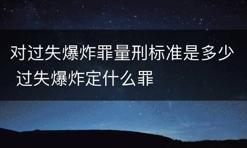 对过失爆炸罪量刑标准是多少 过失爆炸定什么罪