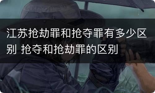 江苏抢劫罪和抢夺罪有多少区别 抢夺和抢劫罪的区别