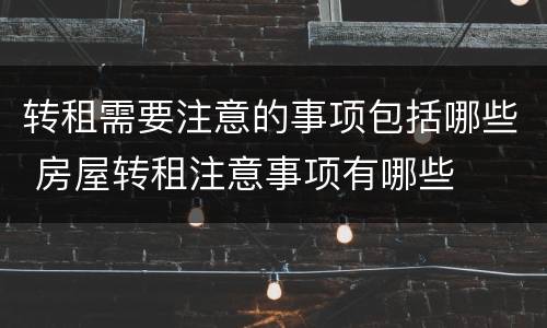 转租需要注意的事项包括哪些 房屋转租注意事项有哪些