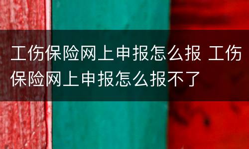 工伤保险网上申报怎么报 工伤保险网上申报怎么报不了