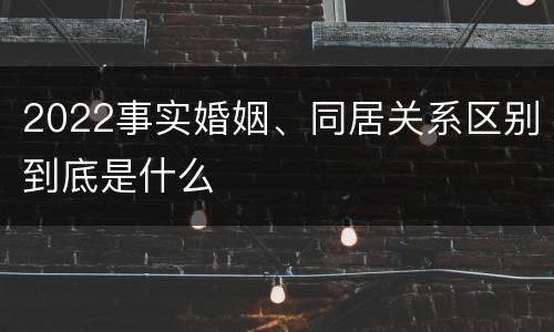 2022事实婚姻、同居关系区别到底是什么