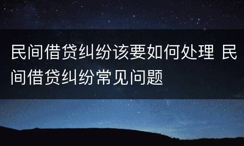 民间借贷纠纷该要如何处理 民间借贷纠纷常见问题