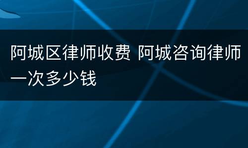 阿城区律师收费 阿城咨询律师一次多少钱