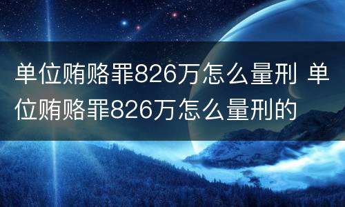 单位贿赂罪826万怎么量刑 单位贿赂罪826万怎么量刑的