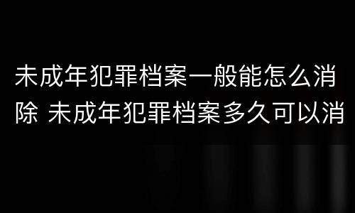 未成年犯罪档案一般能怎么消除 未成年犯罪档案多久可以消除