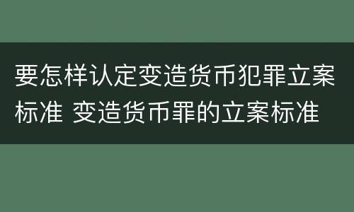 要怎样认定变造货币犯罪立案标准 变造货币罪的立案标准