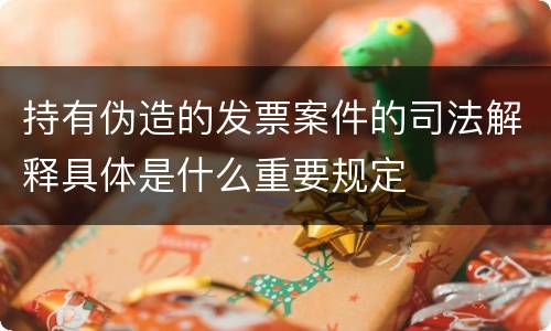 持有伪造的发票案件的司法解释具体是什么重要规定