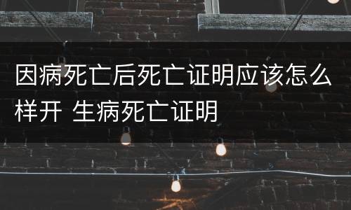 因病死亡后死亡证明应该怎么样开 生病死亡证明