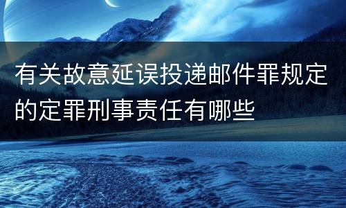 有关故意延误投递邮件罪规定的定罪刑事责任有哪些