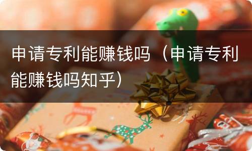 申请专利能赚钱吗（申请专利能赚钱吗知乎）