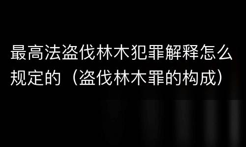 最高法盗伐林木犯罪解释怎么规定的（盗伐林木罪的构成）
